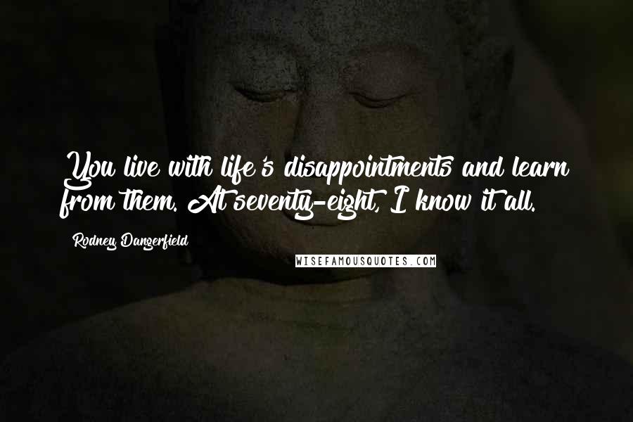 Rodney Dangerfield Quotes: You live with life's disappointments and learn from them. At seventy-eight, I know it all.