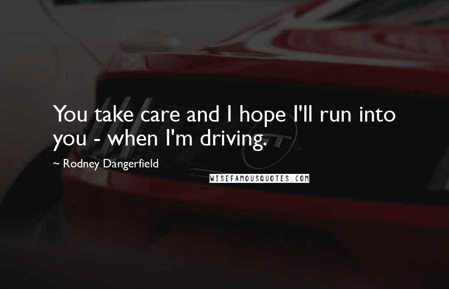 Rodney Dangerfield Quotes: You take care and I hope I'll run into you - when I'm driving.