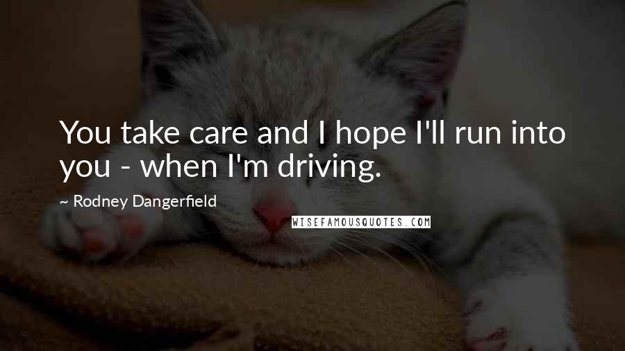 Rodney Dangerfield Quotes: You take care and I hope I'll run into you - when I'm driving.