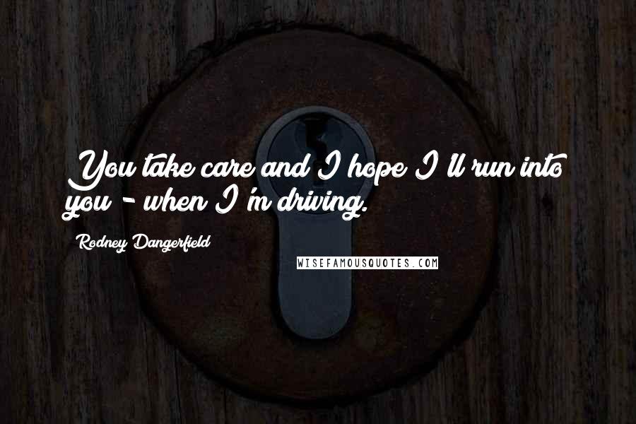 Rodney Dangerfield Quotes: You take care and I hope I'll run into you - when I'm driving.