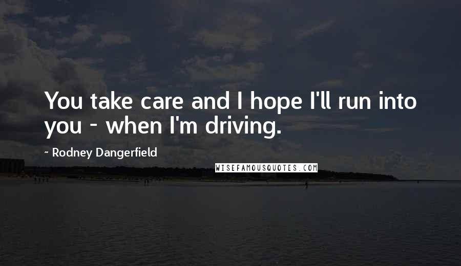 Rodney Dangerfield Quotes: You take care and I hope I'll run into you - when I'm driving.