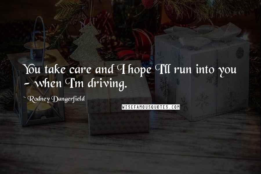 Rodney Dangerfield Quotes: You take care and I hope I'll run into you - when I'm driving.