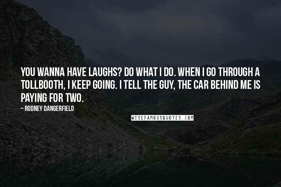 Rodney Dangerfield Quotes: You wanna have laughs? Do what I do. When I go through a tollbooth, I keep going. I tell the guy, The car behind me is paying for two.