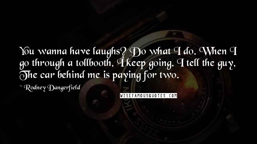 Rodney Dangerfield Quotes: You wanna have laughs? Do what I do. When I go through a tollbooth, I keep going. I tell the guy, The car behind me is paying for two.