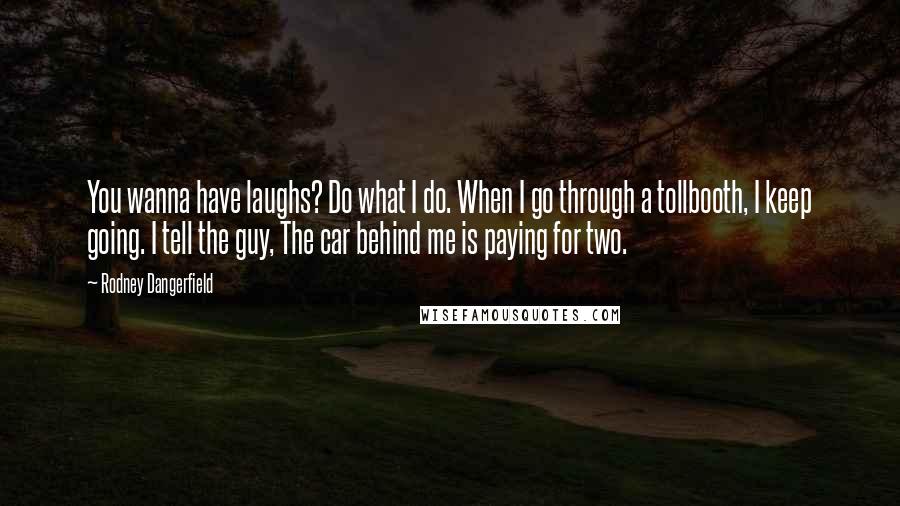 Rodney Dangerfield Quotes: You wanna have laughs? Do what I do. When I go through a tollbooth, I keep going. I tell the guy, The car behind me is paying for two.