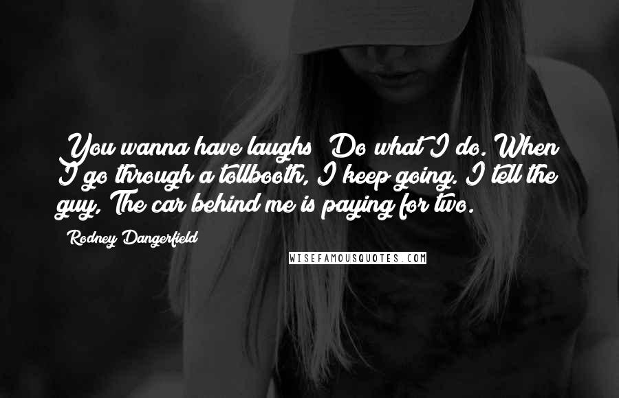 Rodney Dangerfield Quotes: You wanna have laughs? Do what I do. When I go through a tollbooth, I keep going. I tell the guy, The car behind me is paying for two.