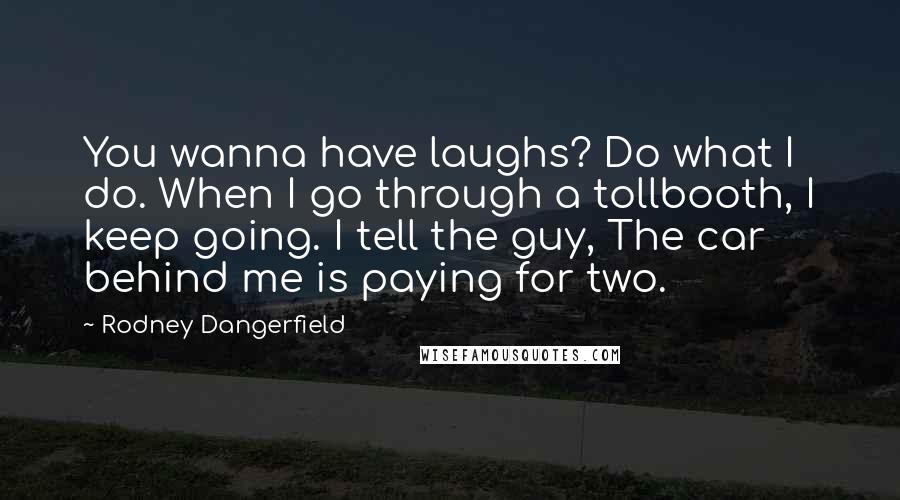 Rodney Dangerfield Quotes: You wanna have laughs? Do what I do. When I go through a tollbooth, I keep going. I tell the guy, The car behind me is paying for two.