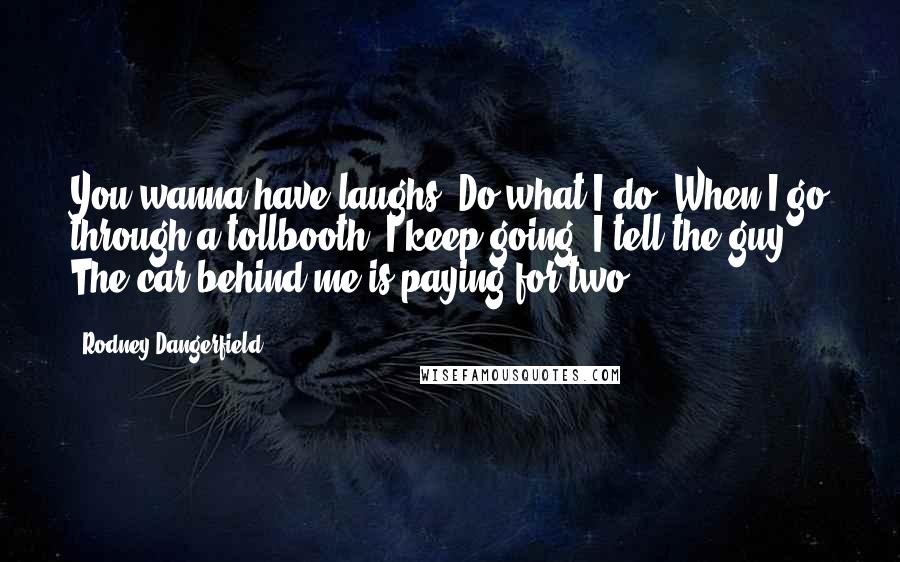 Rodney Dangerfield Quotes: You wanna have laughs? Do what I do. When I go through a tollbooth, I keep going. I tell the guy, The car behind me is paying for two.