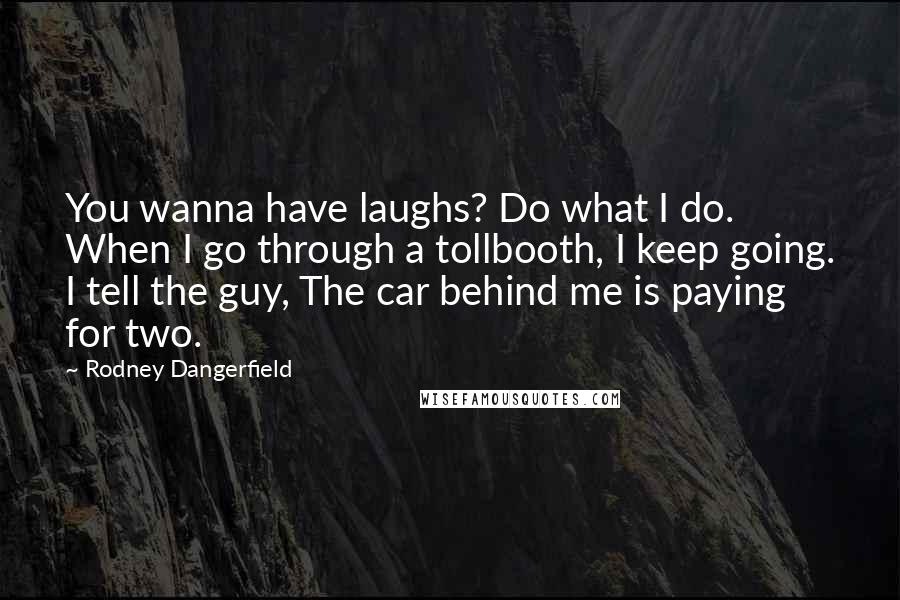 Rodney Dangerfield Quotes: You wanna have laughs? Do what I do. When I go through a tollbooth, I keep going. I tell the guy, The car behind me is paying for two.