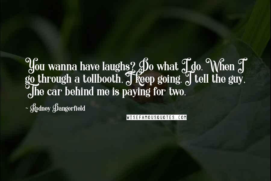 Rodney Dangerfield Quotes: You wanna have laughs? Do what I do. When I go through a tollbooth, I keep going. I tell the guy, The car behind me is paying for two.