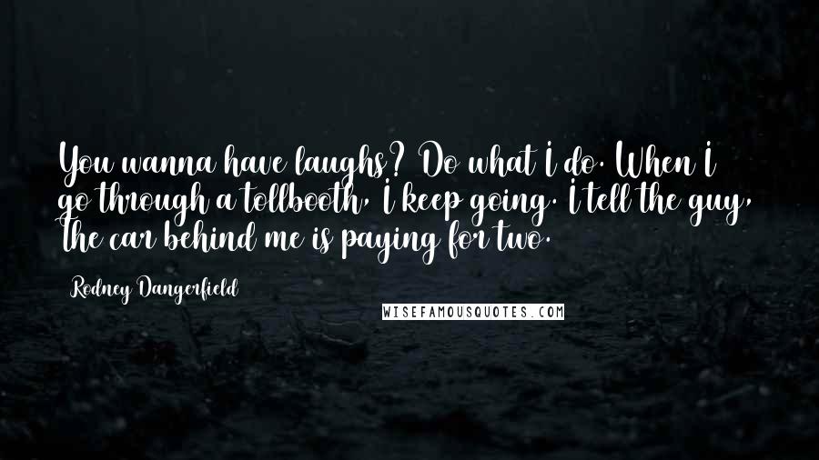 Rodney Dangerfield Quotes: You wanna have laughs? Do what I do. When I go through a tollbooth, I keep going. I tell the guy, The car behind me is paying for two.