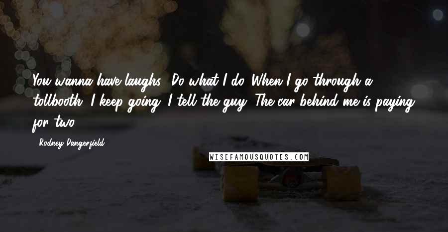 Rodney Dangerfield Quotes: You wanna have laughs? Do what I do. When I go through a tollbooth, I keep going. I tell the guy, The car behind me is paying for two.