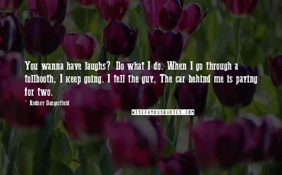 Rodney Dangerfield Quotes: You wanna have laughs? Do what I do. When I go through a tollbooth, I keep going. I tell the guy, The car behind me is paying for two.