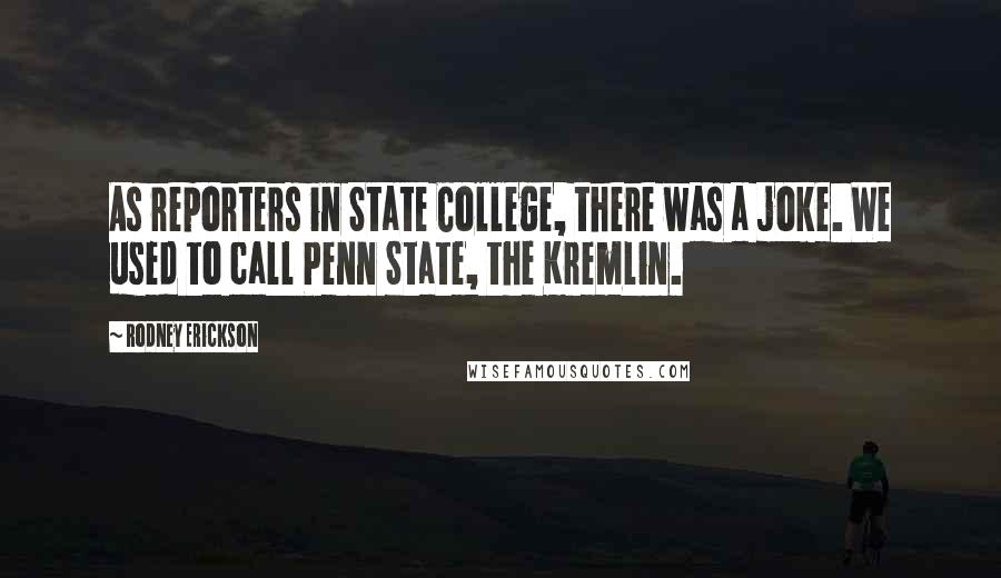 Rodney Erickson Quotes: As reporters in State College, there was a joke. We used to call Penn State, the Kremlin.