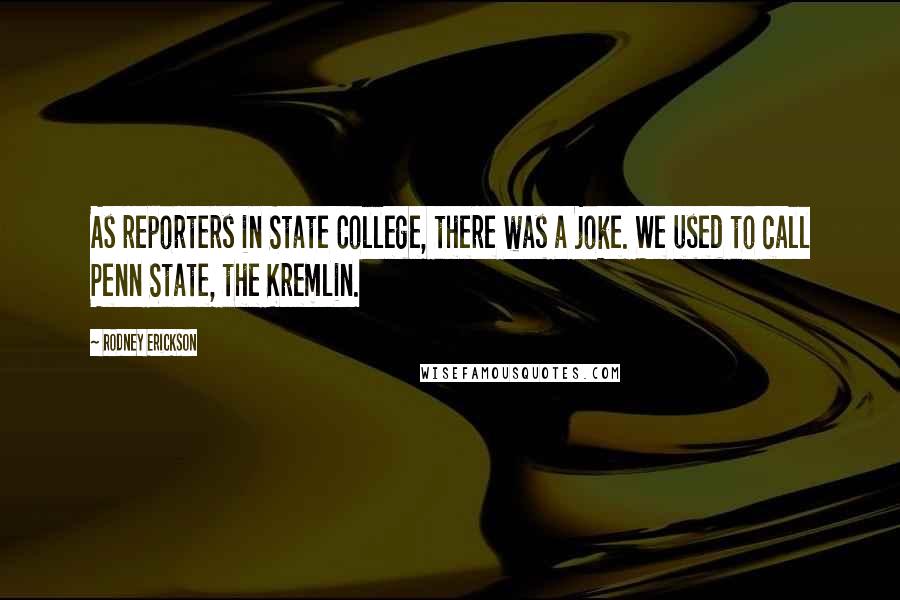 Rodney Erickson Quotes: As reporters in State College, there was a joke. We used to call Penn State, the Kremlin.