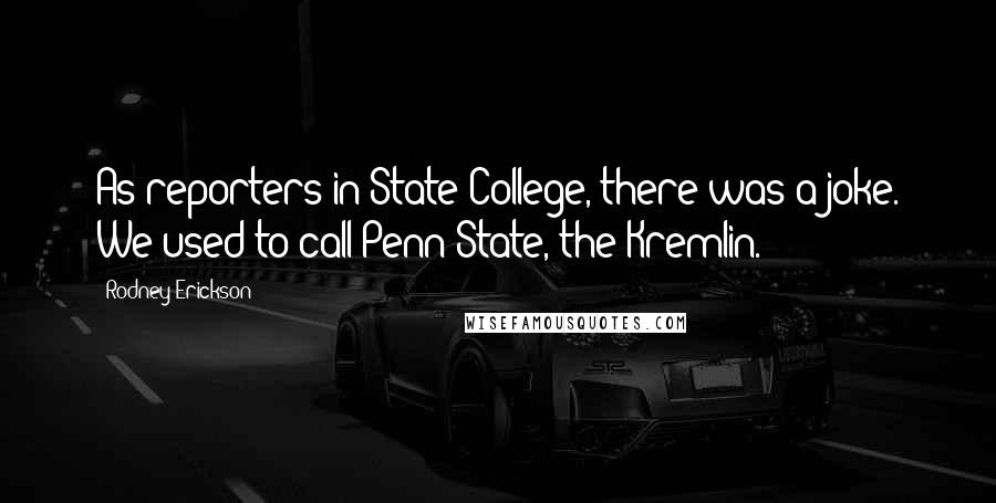 Rodney Erickson Quotes: As reporters in State College, there was a joke. We used to call Penn State, the Kremlin.