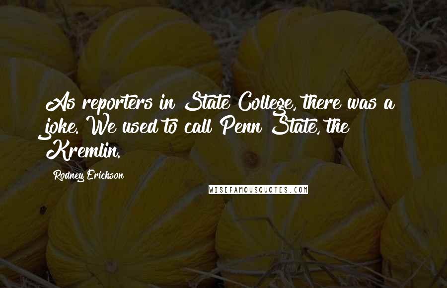 Rodney Erickson Quotes: As reporters in State College, there was a joke. We used to call Penn State, the Kremlin.