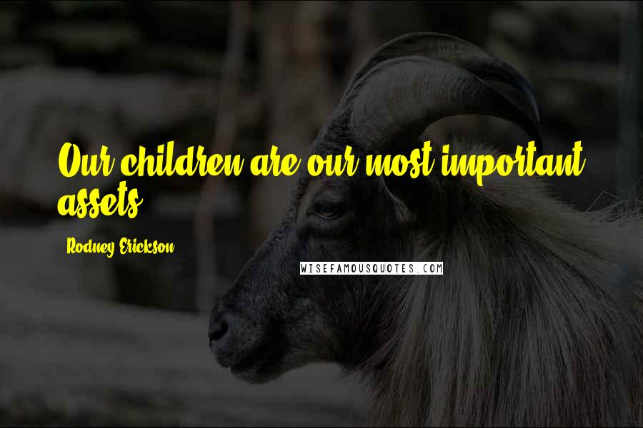 Rodney Erickson Quotes: Our children are our most important assets.