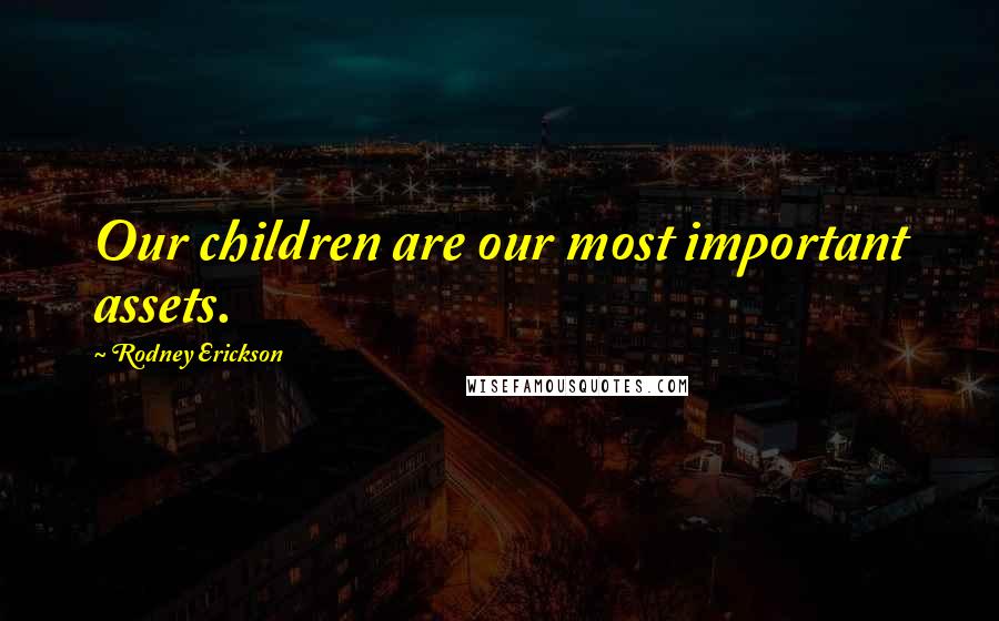Rodney Erickson Quotes: Our children are our most important assets.