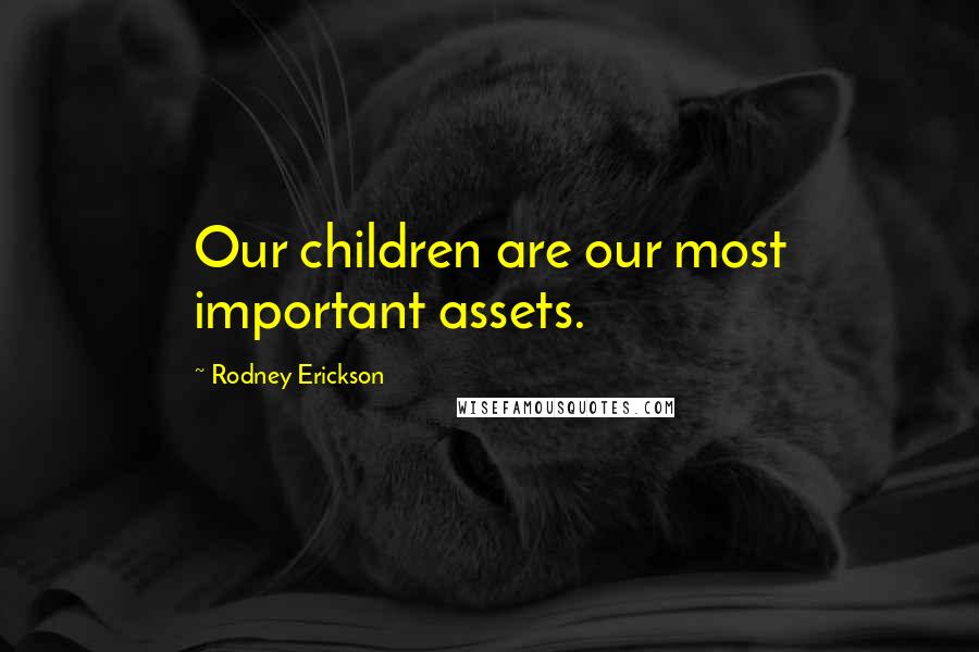 Rodney Erickson Quotes: Our children are our most important assets.