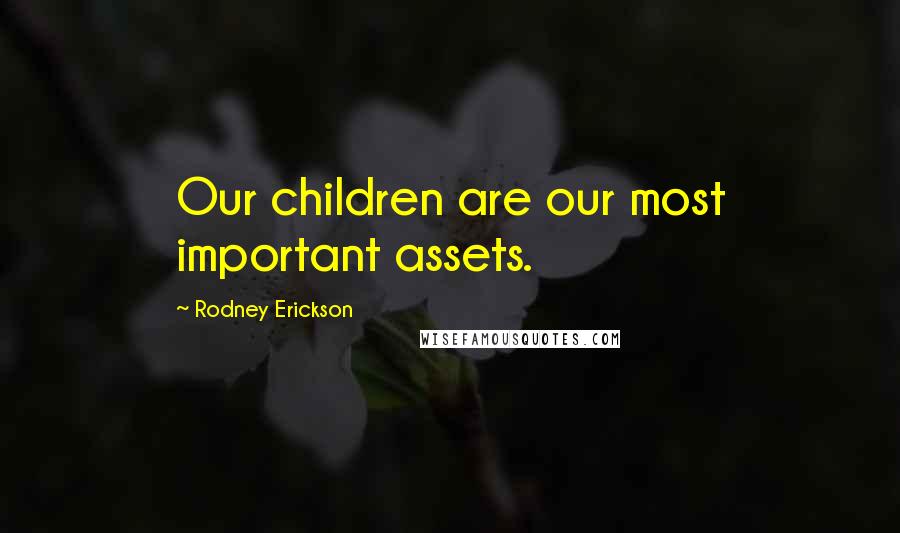 Rodney Erickson Quotes: Our children are our most important assets.