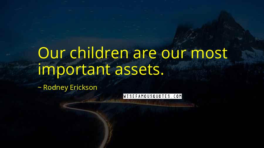 Rodney Erickson Quotes: Our children are our most important assets.