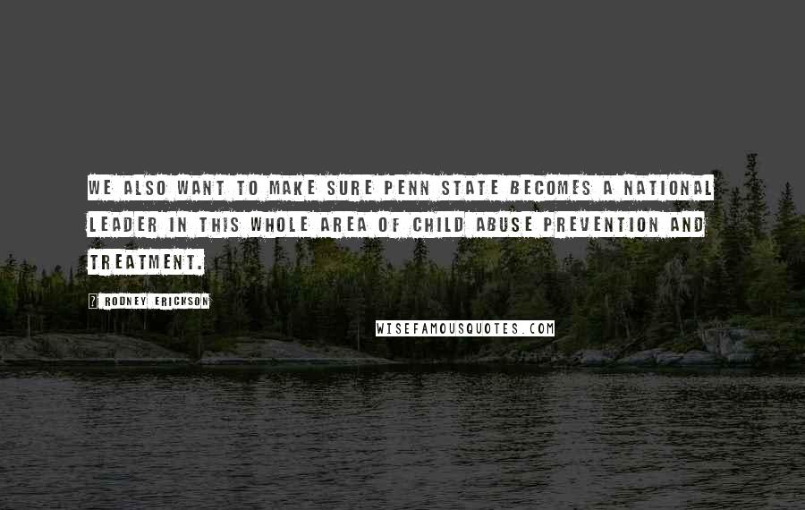 Rodney Erickson Quotes: We also want to make sure Penn State becomes a national leader in this whole area of child abuse prevention and treatment.