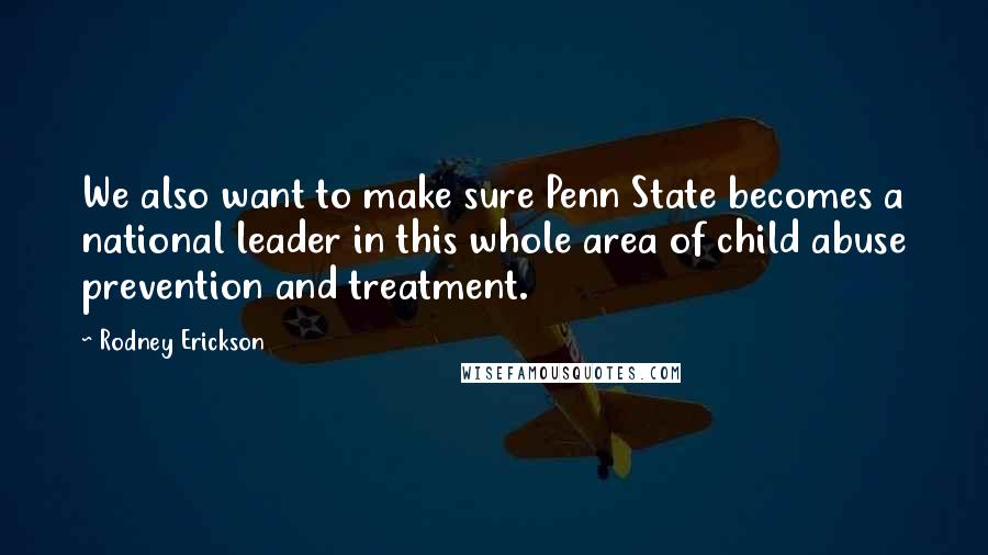 Rodney Erickson Quotes: We also want to make sure Penn State becomes a national leader in this whole area of child abuse prevention and treatment.