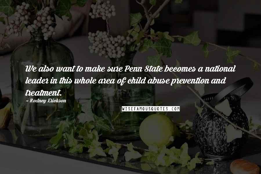 Rodney Erickson Quotes: We also want to make sure Penn State becomes a national leader in this whole area of child abuse prevention and treatment.