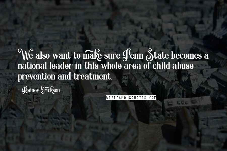 Rodney Erickson Quotes: We also want to make sure Penn State becomes a national leader in this whole area of child abuse prevention and treatment.