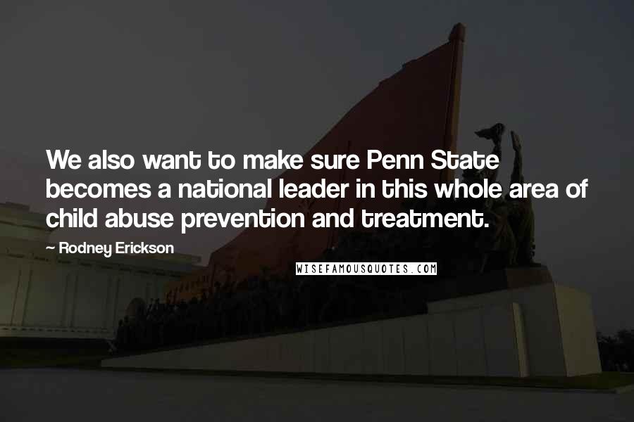 Rodney Erickson Quotes: We also want to make sure Penn State becomes a national leader in this whole area of child abuse prevention and treatment.