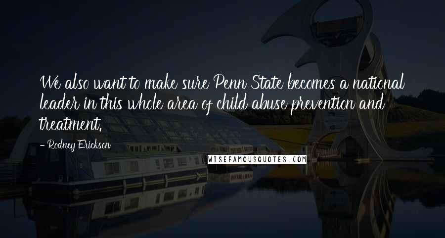 Rodney Erickson Quotes: We also want to make sure Penn State becomes a national leader in this whole area of child abuse prevention and treatment.