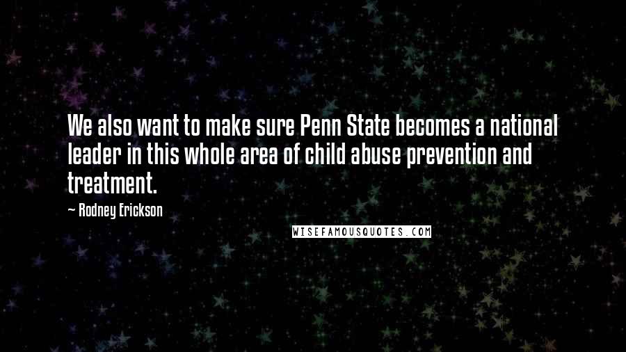 Rodney Erickson Quotes: We also want to make sure Penn State becomes a national leader in this whole area of child abuse prevention and treatment.