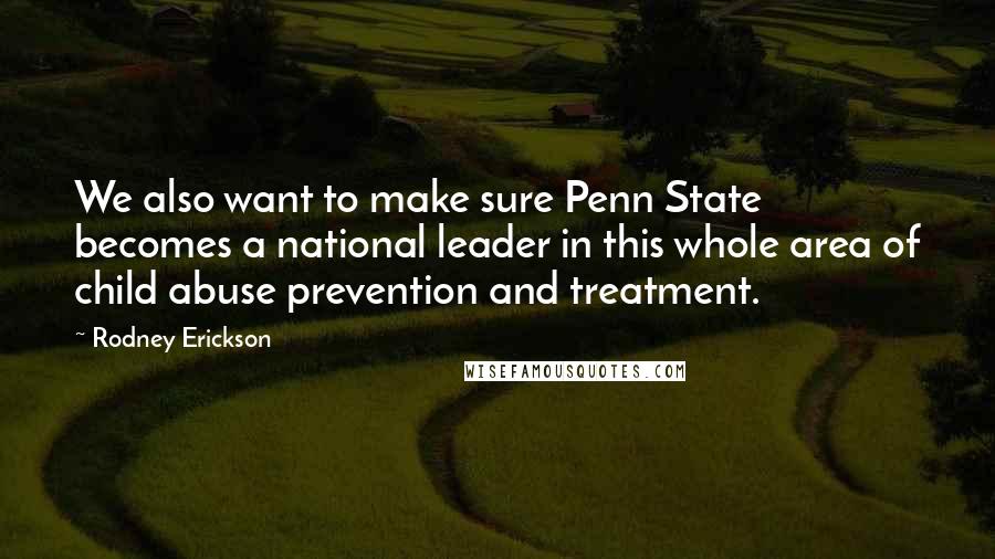 Rodney Erickson Quotes: We also want to make sure Penn State becomes a national leader in this whole area of child abuse prevention and treatment.