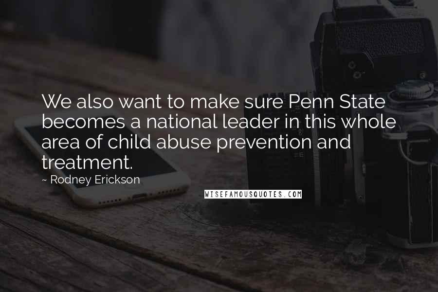 Rodney Erickson Quotes: We also want to make sure Penn State becomes a national leader in this whole area of child abuse prevention and treatment.