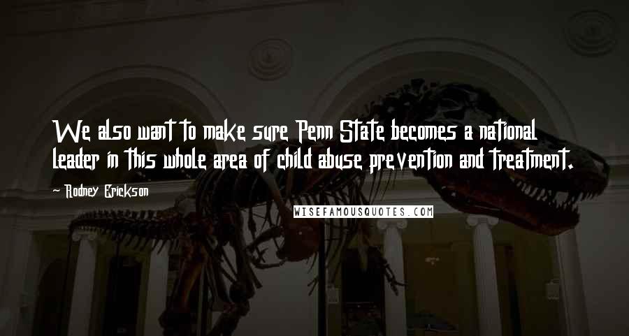 Rodney Erickson Quotes: We also want to make sure Penn State becomes a national leader in this whole area of child abuse prevention and treatment.