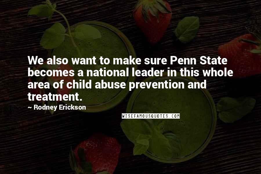 Rodney Erickson Quotes: We also want to make sure Penn State becomes a national leader in this whole area of child abuse prevention and treatment.