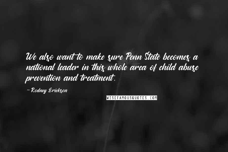 Rodney Erickson Quotes: We also want to make sure Penn State becomes a national leader in this whole area of child abuse prevention and treatment.