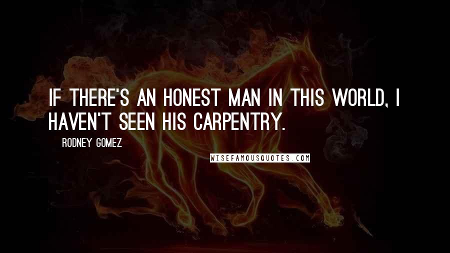 Rodney Gomez Quotes: If there's an honest man in this world, I haven't seen his carpentry.