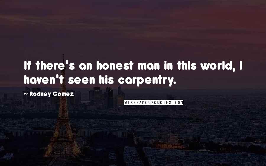 Rodney Gomez Quotes: If there's an honest man in this world, I haven't seen his carpentry.