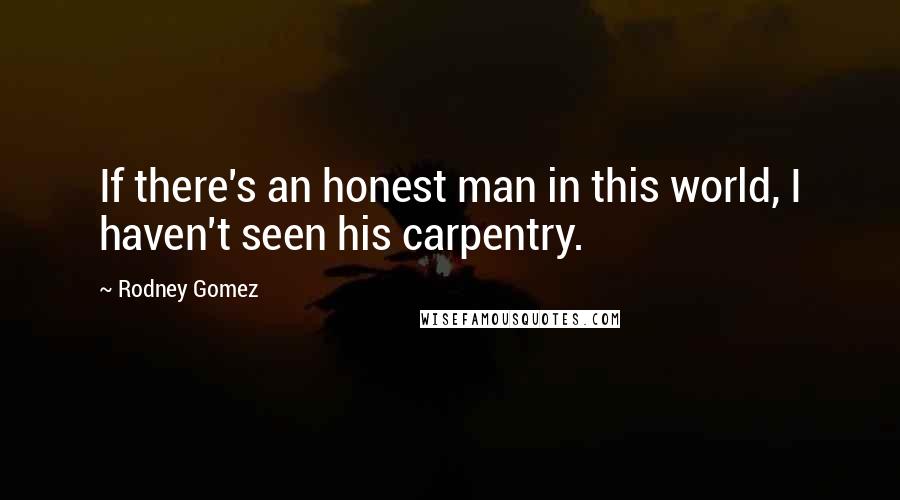 Rodney Gomez Quotes: If there's an honest man in this world, I haven't seen his carpentry.