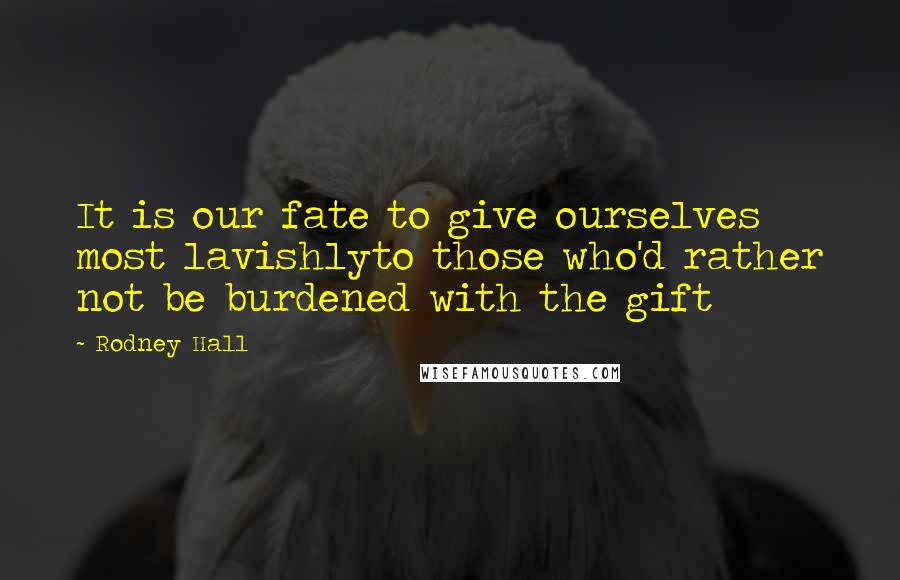 Rodney Hall Quotes: It is our fate to give ourselves most lavishlyto those who'd rather not be burdened with the gift