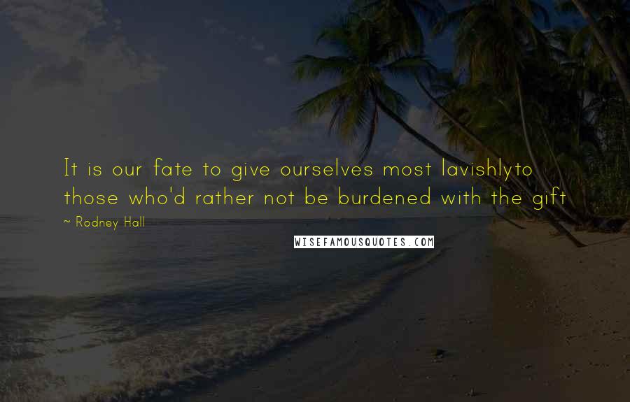 Rodney Hall Quotes: It is our fate to give ourselves most lavishlyto those who'd rather not be burdened with the gift