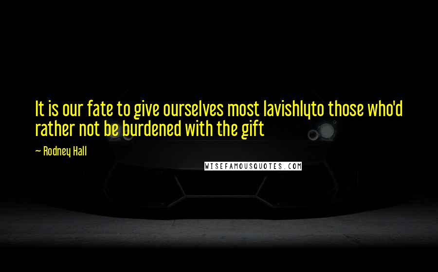 Rodney Hall Quotes: It is our fate to give ourselves most lavishlyto those who'd rather not be burdened with the gift