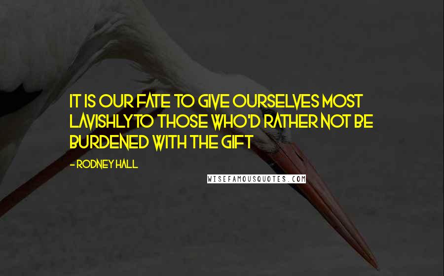 Rodney Hall Quotes: It is our fate to give ourselves most lavishlyto those who'd rather not be burdened with the gift