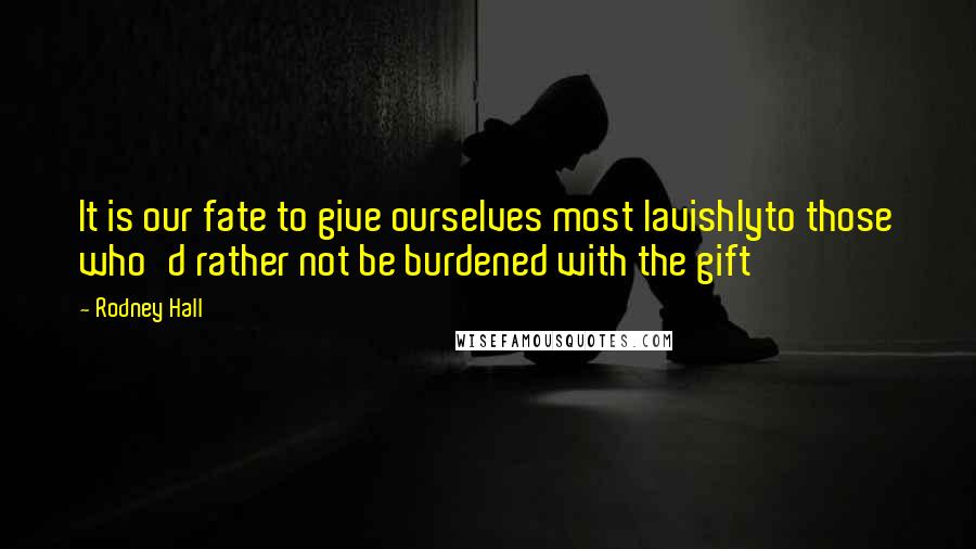 Rodney Hall Quotes: It is our fate to give ourselves most lavishlyto those who'd rather not be burdened with the gift