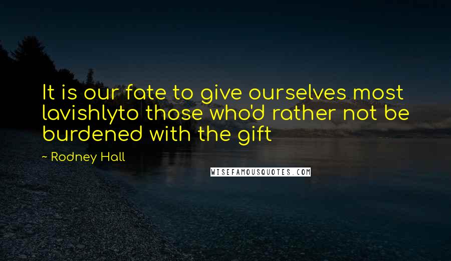 Rodney Hall Quotes: It is our fate to give ourselves most lavishlyto those who'd rather not be burdened with the gift