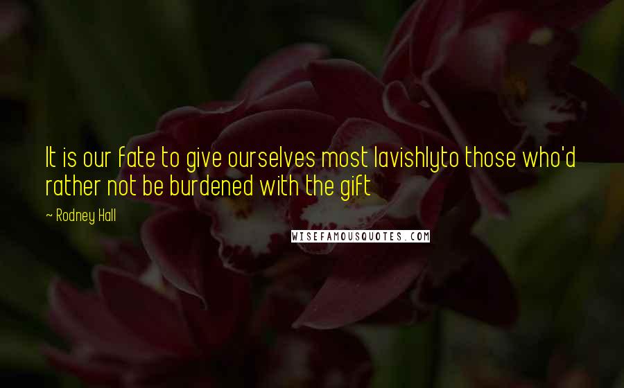 Rodney Hall Quotes: It is our fate to give ourselves most lavishlyto those who'd rather not be burdened with the gift