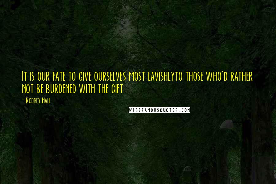 Rodney Hall Quotes: It is our fate to give ourselves most lavishlyto those who'd rather not be burdened with the gift