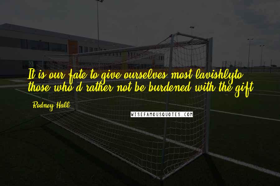 Rodney Hall Quotes: It is our fate to give ourselves most lavishlyto those who'd rather not be burdened with the gift